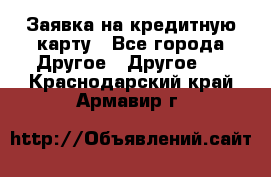 Заявка на кредитную карту - Все города Другое » Другое   . Краснодарский край,Армавир г.